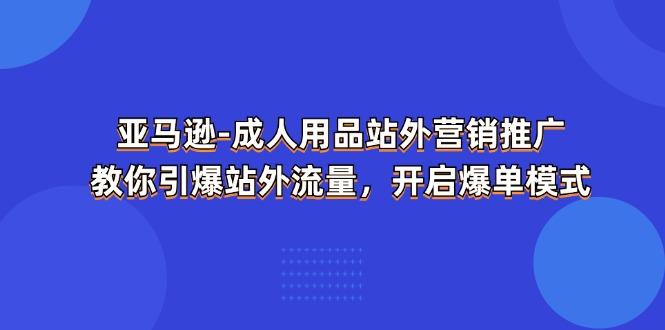 亚马逊-成人用品 站外营销推广 教你引爆站外流量,开启爆单模式-云创网