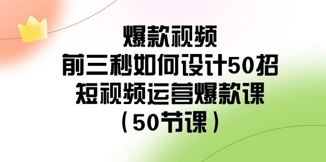 爆款视频前三秒如何设计50招:短视频运营爆款课(50节课)-云创网