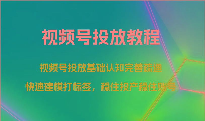 视频号投放教程-视频号投放基础认知完善疏通,快速建模打标签,稳住投产稳住账号-云创网