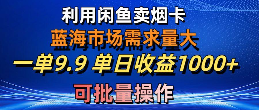 利用咸鱼卖烟卡,蓝海市场需求量大,一单9.9单日收益1000+,可批量操作-云创网