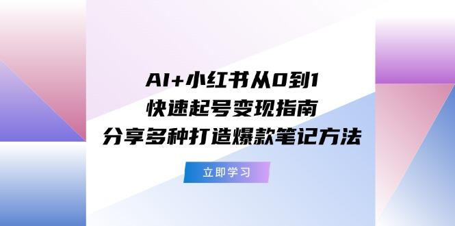 AI+小红书从0到1快速起号变现指南:分享多种打造爆款笔记方法-云创网