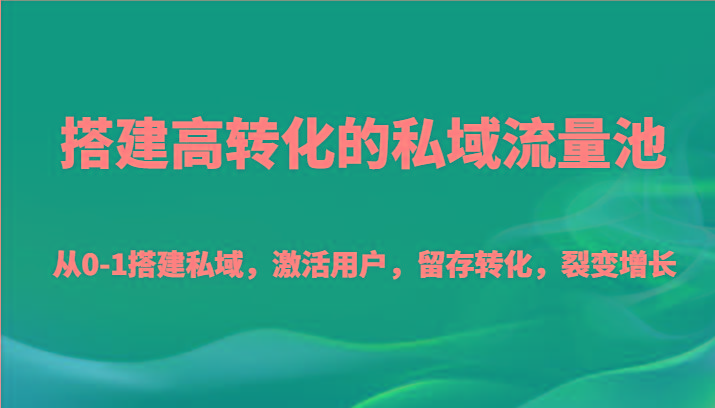 搭建高转化的私域流量池 从0-1搭建私域，激活用户，留存转化，裂变增长(20节课)-云创网