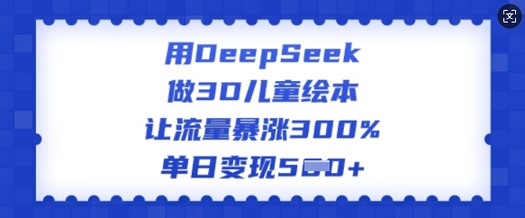 用DeepSeek做3D儿童绘本,让流量暴涨300%,单日变现多张-云创网