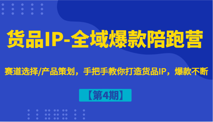 货品IP-全域爆款陪跑营【第4期】赛道选择/产品策划,手把手教你打造货品IP,爆款不断-云创网