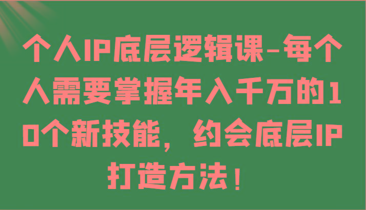 个人IP底层逻辑-掌握年入千万的10个新技能，约会底层IP的打造方法！-云创网