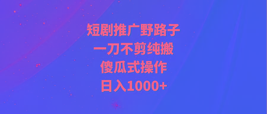 (9586期)短剧推广野路子,一刀不剪纯搬运,傻瓜式操作,日入1000+-云创网