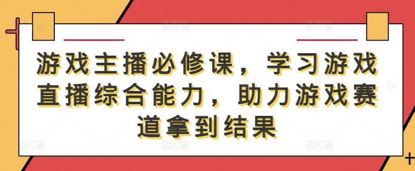 游戏主播必修课,学习游戏直播综合能力,助力游戏赛道拿到结果-云创网