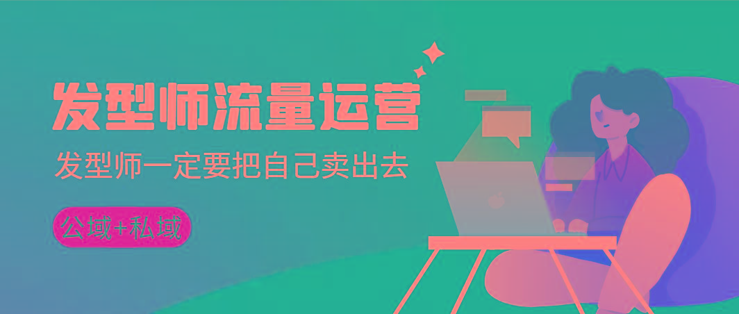 发型师 流量运营,发型师一定要把自己卖出去(公域+私城)高清无水印-云创网