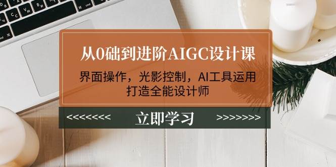 从0础到进阶AIGC设计课:界面操作,光影控制,AI工具运用,打造全能设计师-云创网