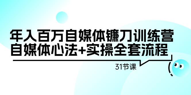 年入百万自媒体镰刀训练营:自媒体心法+实操全套流程(31节课)-云创网