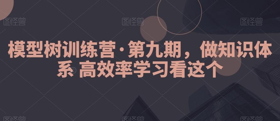 模型树训练营·第九期,做知识体系高效率学习看这个-云创网