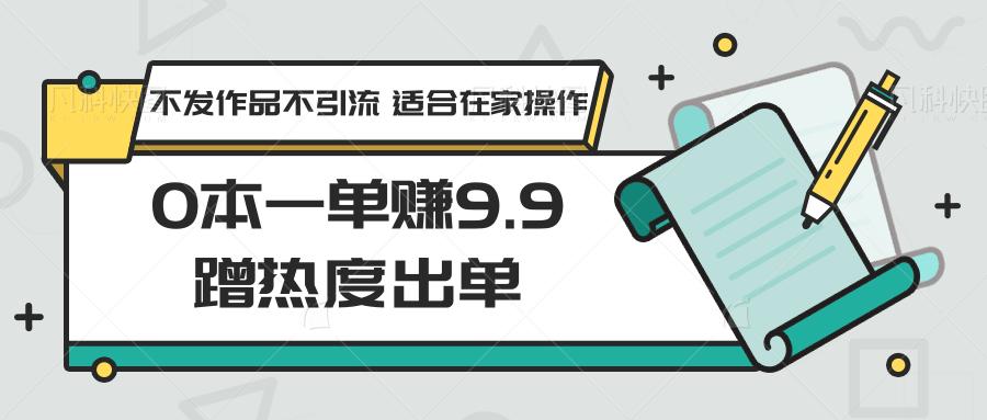 0本一单赚9.9蹭热度出单,不发作品不引流 适合在家操作-云创网