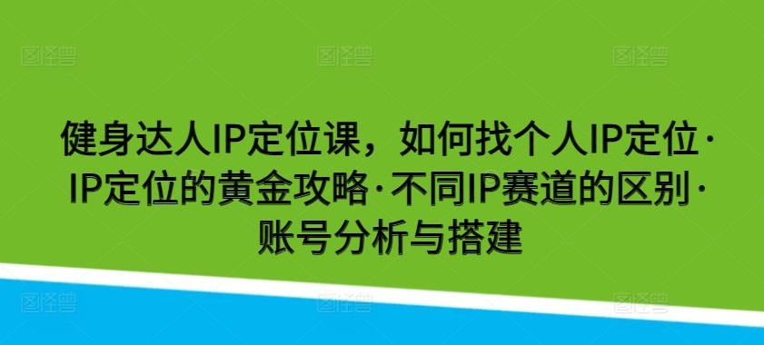 健身达人IP定位课,如何找个人IP定位·IP定位的黄金攻略·不同IP赛道的区别·账号分析与搭建-云创网