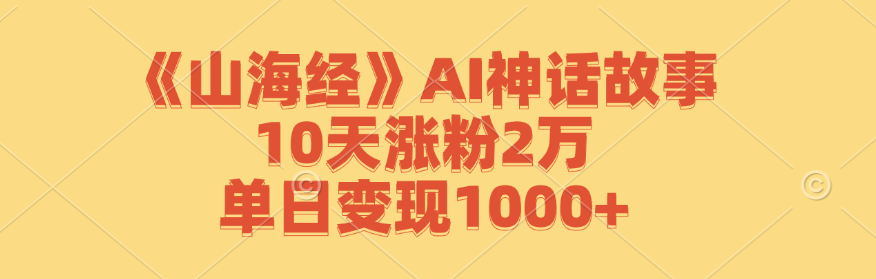 《山海经》AI神话故事,10天涨粉2万,单日变现1000+-云创网