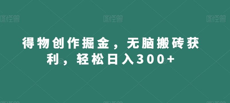 得物创作掘金，无脑搬砖获利，轻松日入300+【揭秘】-云创网