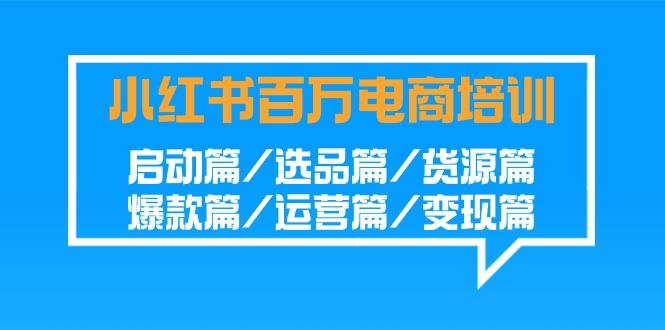 小红书百万电商培训班:启动篇/选品篇/货源篇/爆款篇/运营篇/变现篇-云创网