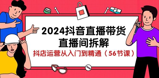 2024抖音直播带货-直播间拆解:抖店运营从入门到精通(56节课-云创网