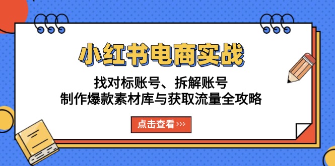 小红书电商实战:找对标账号、拆解账号、制作爆款素材库与获取流量全攻略-云创网