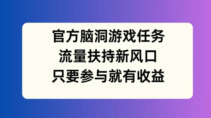 官方脑洞游戏任务,流量扶持新风口,只要参与就有收益【揭秘】-云创网