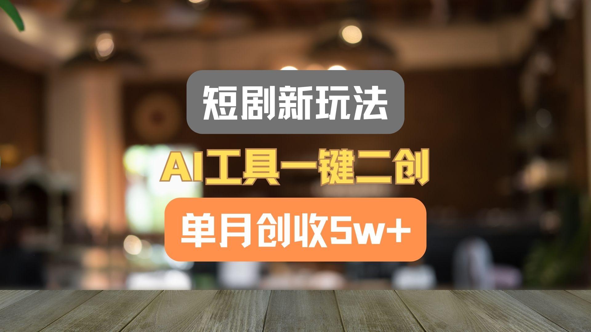 短剧新玩法,AI工具一键二创,单月创收5w+!-云创网