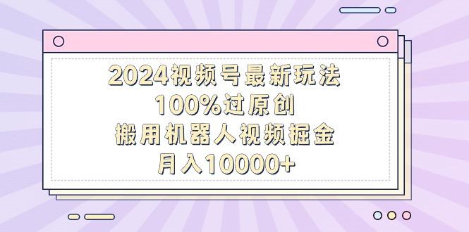 2024视频号最新玩法,100%过原创,搬用机器人视频掘金,月入10000+-云创网