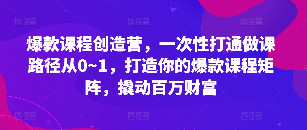 爆款课程创造营，​一次性打通做课路径从0~1，打造你的爆款课程矩阵，撬动百万财富-云创网