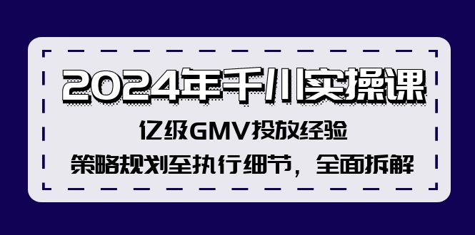 2024年千川实操课,亿级GMV投放经验,策略规划至执行细节,全面拆解-云创网