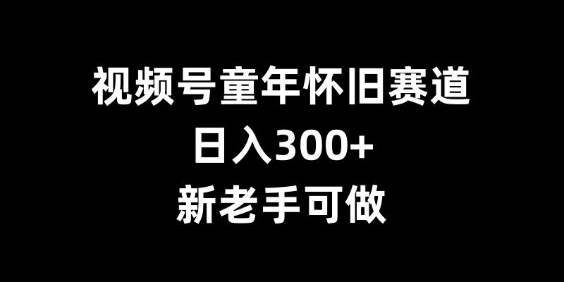 视频号童年怀旧赛道,日入300+,新老手可做【揭秘】-云创网