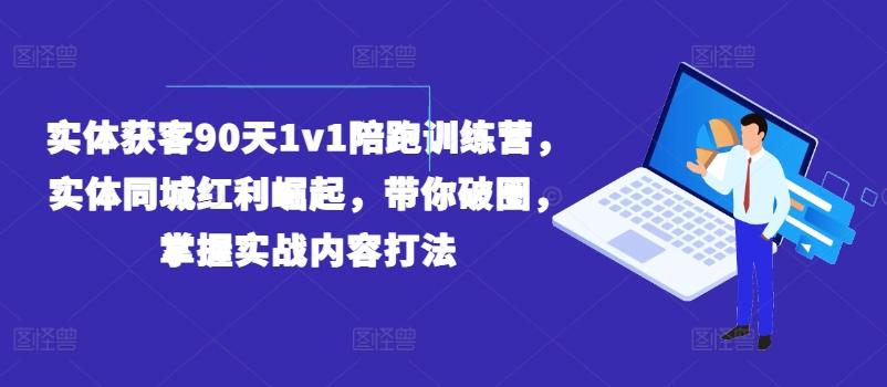 实体获客90天1v1陪跑训练营,实体同城红利崛起,带你破圈,掌握实战内容打法-云创网