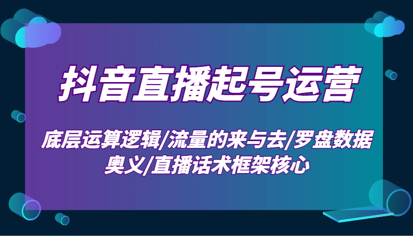 抖音直播起号运营:底层运算逻辑/流量的来与去/罗盘数据奥义/直播话术框架核心-云创网
