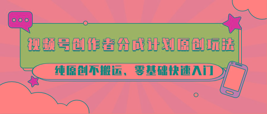 视频号创作者分成计划原创玩法;纯原创不搬运、零基础快速入门-云创网