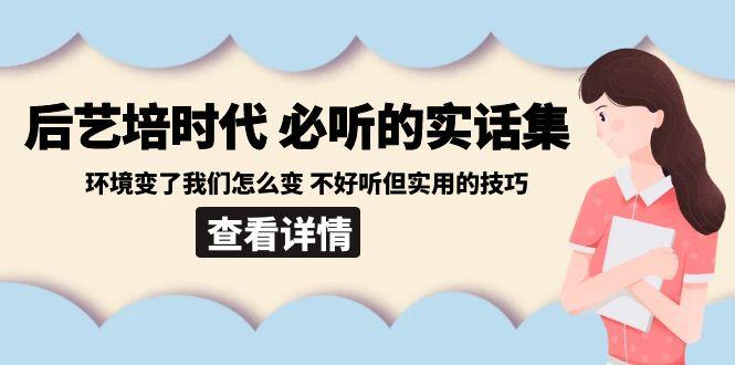 后艺培时代之必听的实话集:环境变了我们怎么变 不好听但实用的技巧-云创网