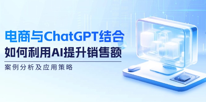 电商与ChatGPT结合：如何利用AI提升销售额，案例分析及应用策略-云创网