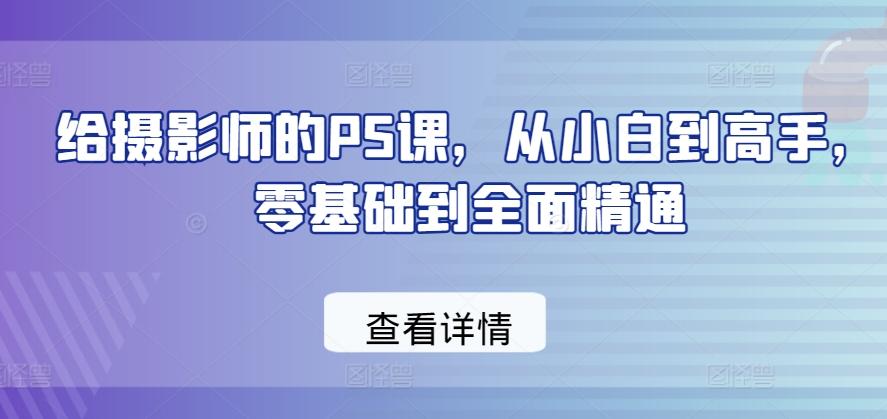 给摄影师的PS课,从小白到高手,零基础到全面精通-云创网