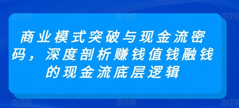 商业模式突破与现金流密码,深度剖析赚钱值钱融钱的现金流底层逻辑-云创网