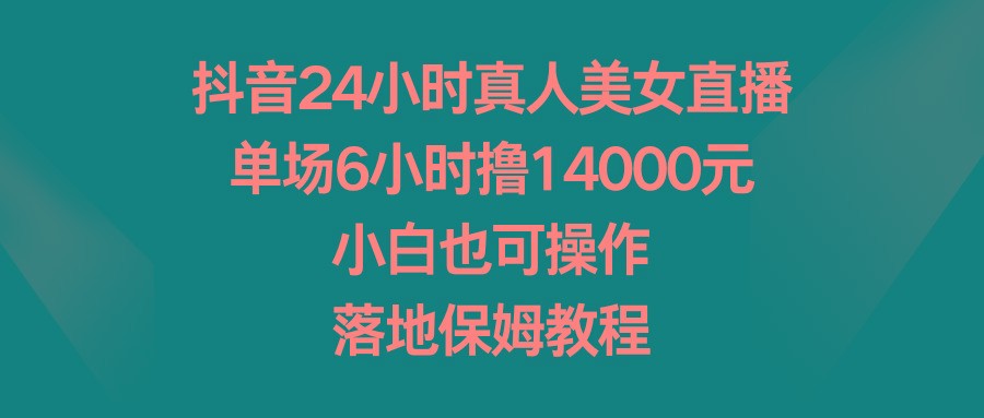 抖音24小时真人美女直播,单场6小时撸14000元,小白也可操作,落地保姆教程-云创网