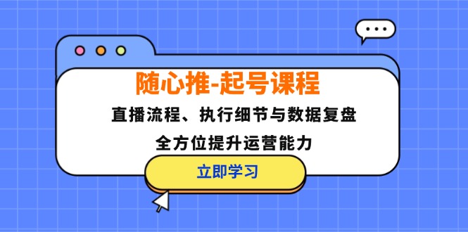 随心推-起号课程:直播流程、执行细节与数据复盘,全方位提升运营能力-云创网