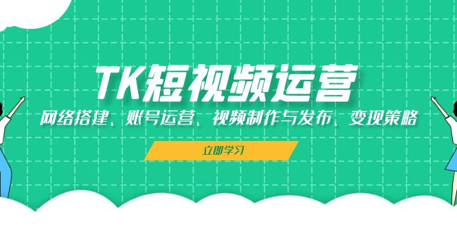 TK短视频运营:网络搭建、账号运营、视频制作与发布、变现策略-云创网