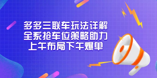 多多三联车玩法详解,全系抢车位策略助力,上午布局下午爆单-云创网
