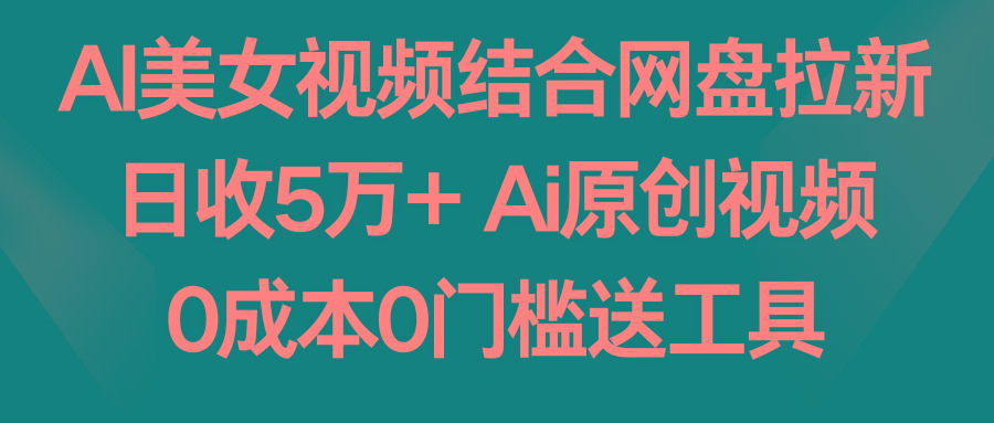 AI美女视频结合网盘拉新,日收5万+两分钟一条Ai原创视频,0成本0门槛送工具-云创网