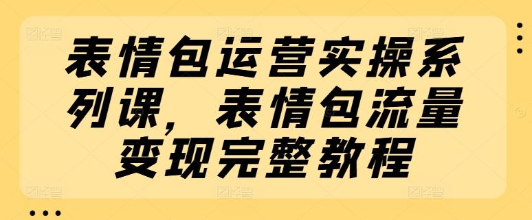 表情包运营实操系列课,表情包流量变现完整教程-云创网