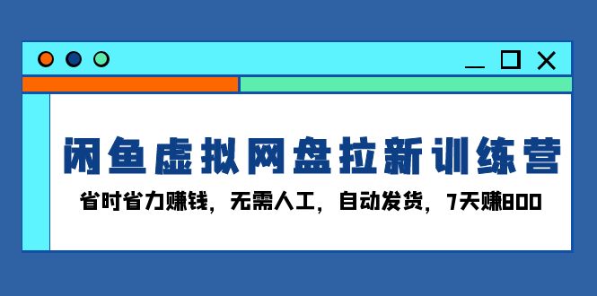 闲鱼虚拟网盘拉新训练营:省时省力赚钱,无需人工,自动发货,7天赚800-云创网