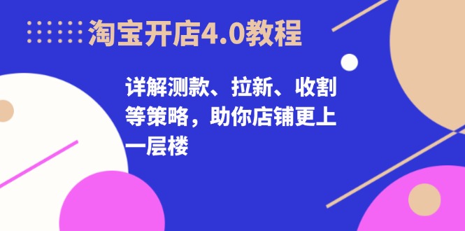 淘宝开店4.0教程,详解测款、拉新、收割等策略,助你店铺更上一层楼-云创网