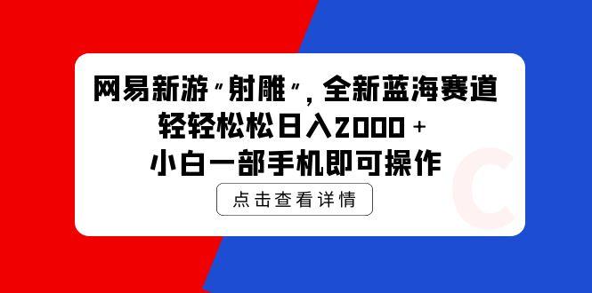 (9936期)网易新游 射雕 全新蓝海赛道,轻松日入2000+小白一部手机即可操作-云创网