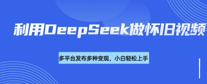 利用DeepSeek做怀旧视频,流量号多渠道变现能力强-云创网
