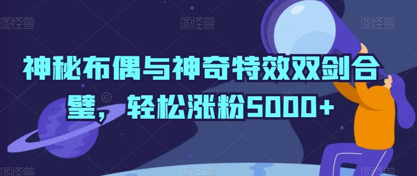 神秘布偶与神奇特效双剑合璧,轻松涨粉5000+【揭秘】-云创网