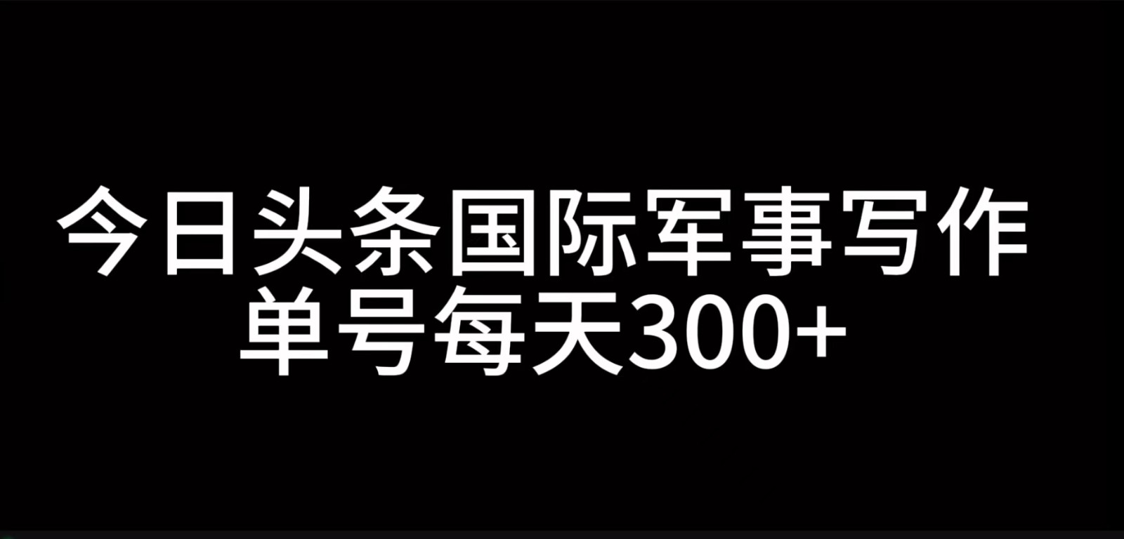 今日头条国际军事写作，利用AI创作，单号日入300+-云创网