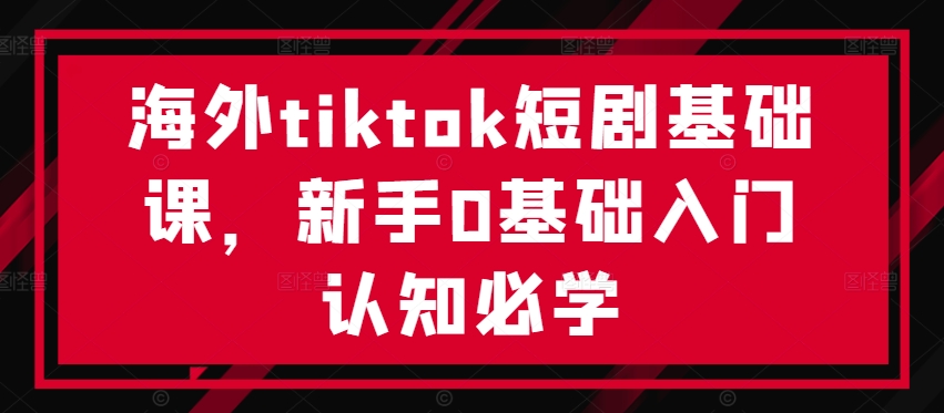 海外tiktok短剧基础课,新手0基础入门认知必学-云创网