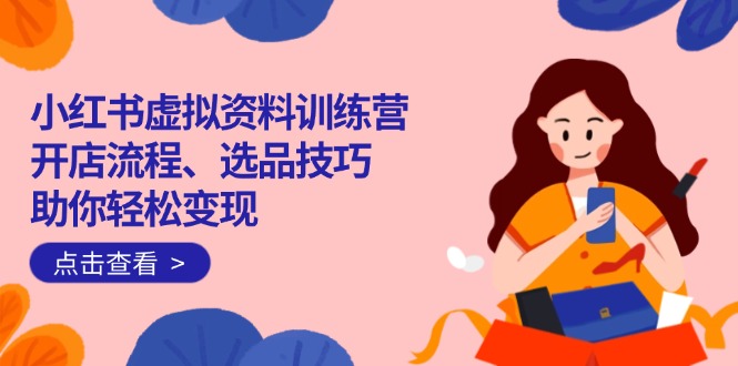 小红书虚拟资料训练营:开店流程、选品技巧一网打尽,助你轻松变现-云创网