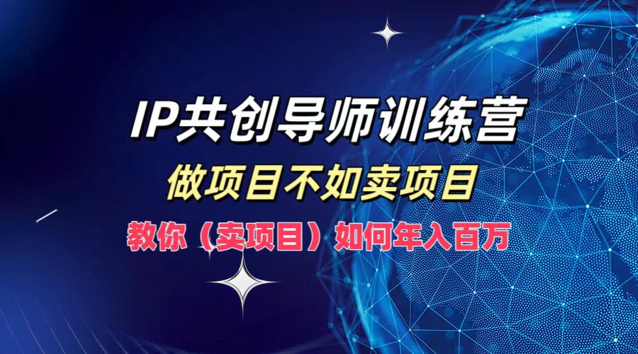IP共创导师训练营,做项目不如卖项目,教你(卖项目)如何实现年入百万-云创网